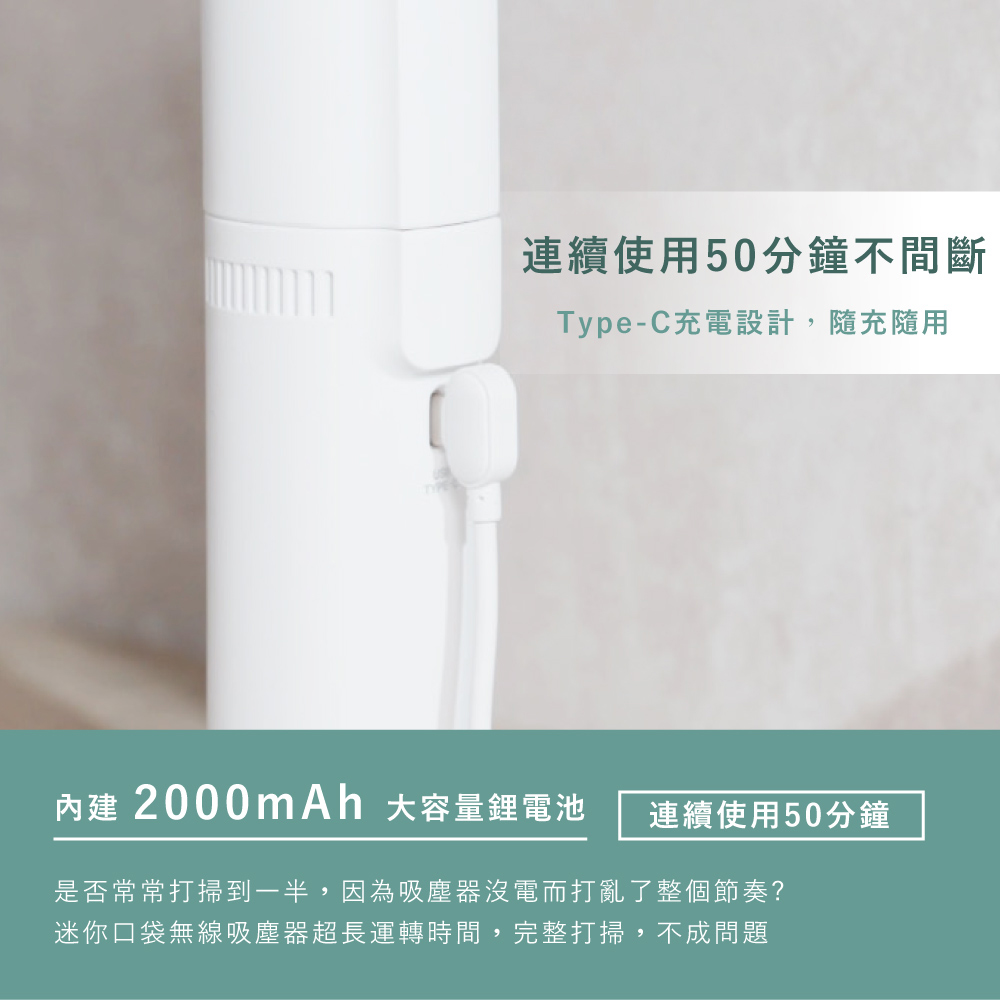 連續使用50分鐘不間斷Type-C充電設計,隨充隨用內建2000mAh 大容量鋰電池連續使用50分鐘是否常常打掃到一半,因為吸塵器沒電而打亂了整個節奏?迷你口袋無線吸塵器超長運轉時間,完整打掃,不成問題